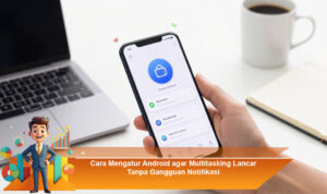 Cara-Mengatur-Android-agar-Multitasking-Lancar-Tanpa-Gangguan-Notifikasi